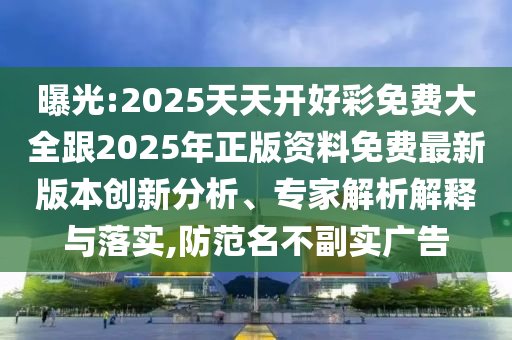 曝光:2025天天开好彩免费大全跟2025年正版资料免费最新版本创新分析、专家解析解释与落实,防范名不副实广告