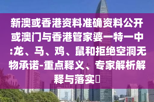 新澳或香港资料准确资料公开或澳门与香港管家婆一特一中:龙、马、鸡、鼠和拒绝空洞无物承诺-重点释义、专家解析解释与落实​